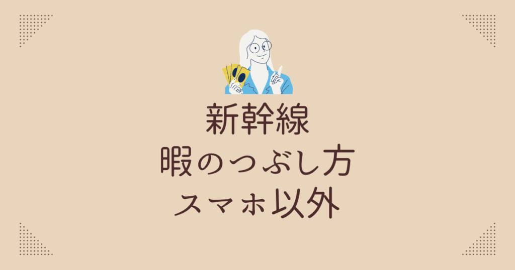 新幹線　暇のつぶし方 スマホ以外